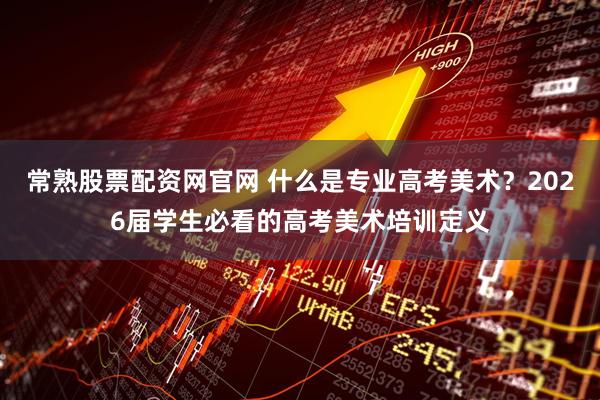 常熟股票配资网官网 什么是专业高考美术？2026届学生必看的高考美术培训定义