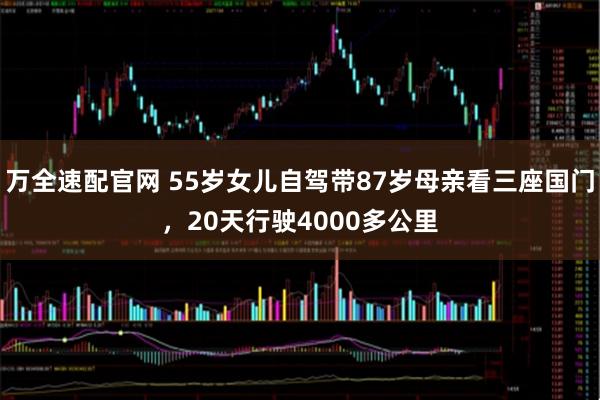 万全速配官网 55岁女儿自驾带87岁母亲看三座国门，20天行驶4000多公里