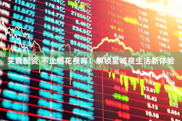 笑赢配资 不止烟花夜宵！解锁星城夜生活新体验