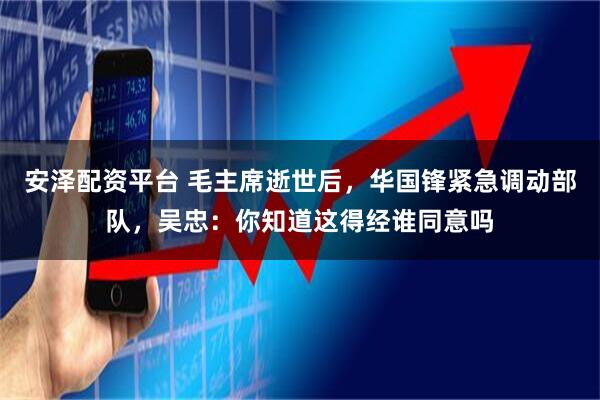 安泽配资平台 毛主席逝世后，华国锋紧急调动部队，吴忠：你知道这得经谁同意吗