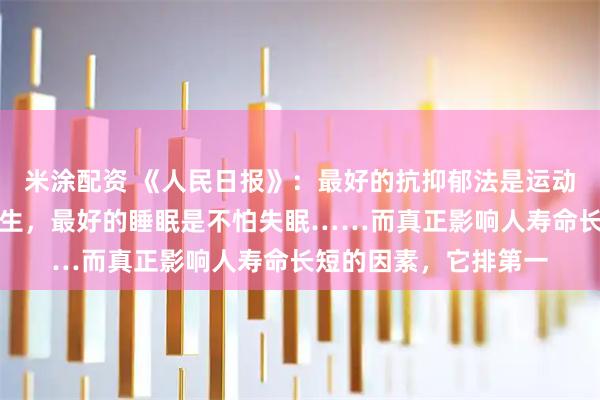 米涂配资 《人民日报》：最好的抗抑郁法是运动，最好的养生是不养生，最好的睡眠是不怕失眠……而真正影响人寿命长短的因素，它排第一