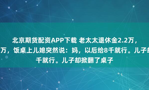 北京期货配资APP下载 老太太退休金2.2万，每月给儿子2万，饭桌上儿媳突然说：妈，以后给8千就行。儿子却掀翻了桌子