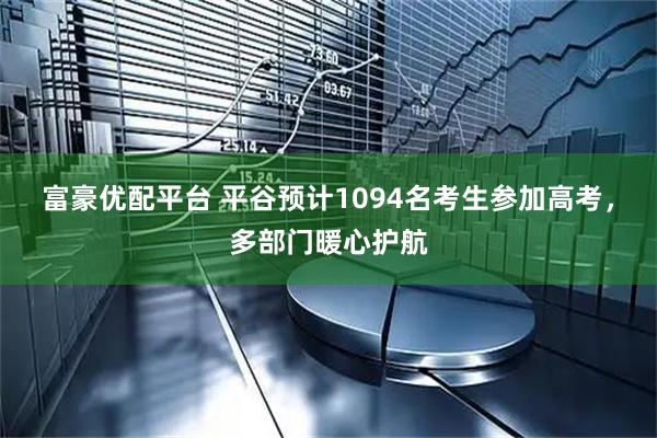 富豪优配平台 平谷预计1094名考生参加高考，多部门暖心护航