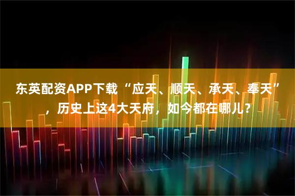 东英配资APP下载 “应天、顺天、承天、奉天”，历史上这4大天府，如今都在哪儿？