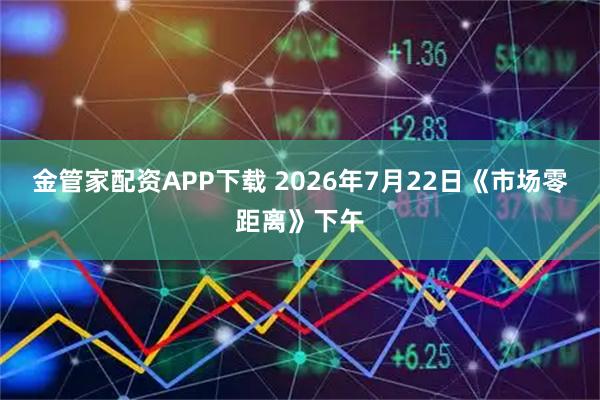 金管家配资APP下载 2026年7月22日《市场零距离》下午