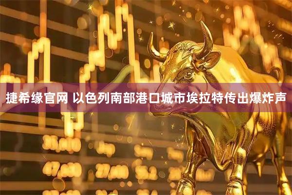 捷希缘官网 以色列南部港口城市埃拉特传出爆炸声