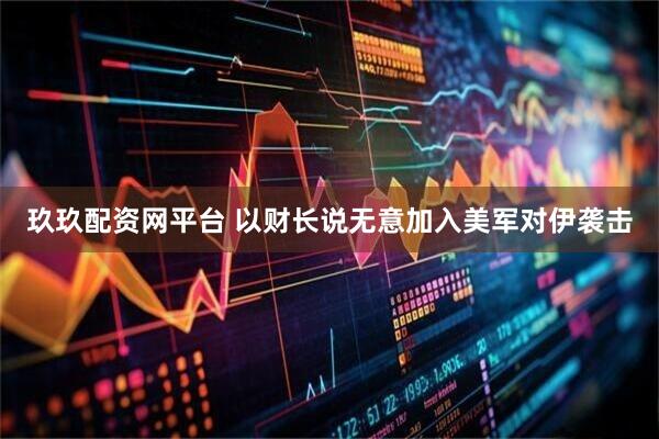 玖玖配资网平台 以财长说无意加入美军对伊袭击